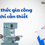 Kiến thức cơ bản về gia công cơ khí: Toàn bộ quy trình, công nghệ và ứng dụng thực tiễn kiến thức cơ bản về gia công cơ khí